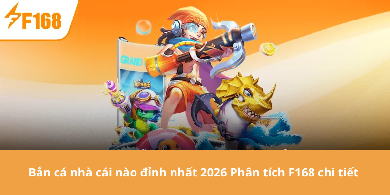 Bắn cá nhà cái nào đỉnh nhất 2026 Phân tích F168 chi tiết